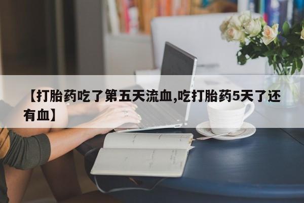 米非米索在线购微信【打胎药吃了第五天流血,吃打胎药5天了还有血】