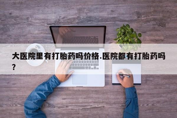 米非米索在线购微信大医院里有打胎药吗价格.医院都有打胎药吗？