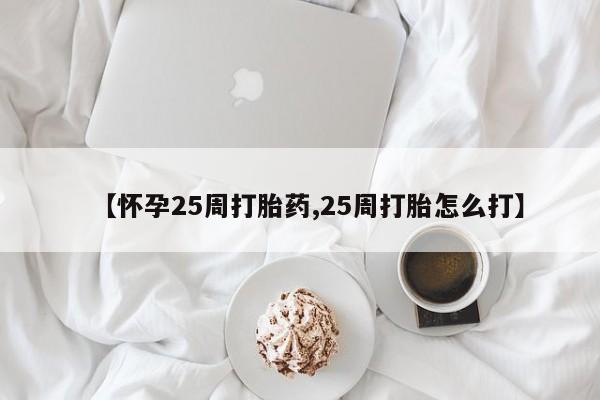 米非米索在线购微信【怀孕25周打胎药,25周打胎怎么打】