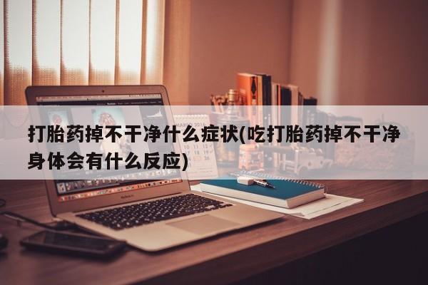 米非米索在线购微信打胎药掉不干净什么症状(吃打胎药掉不干净身体会有什么反应)