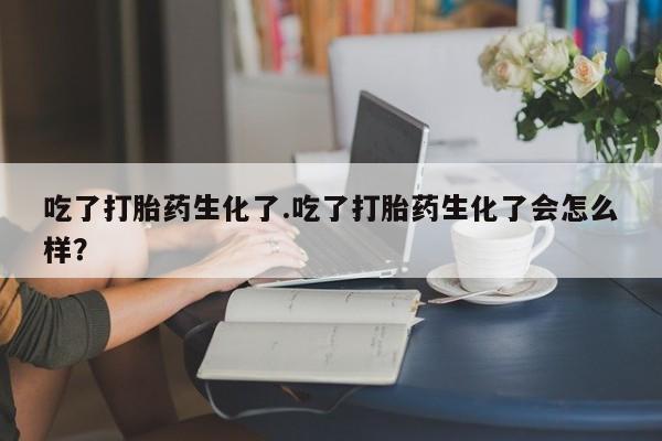米非米索在线购微信吃了打胎药生化了.吃了打胎药生化了会怎么样？