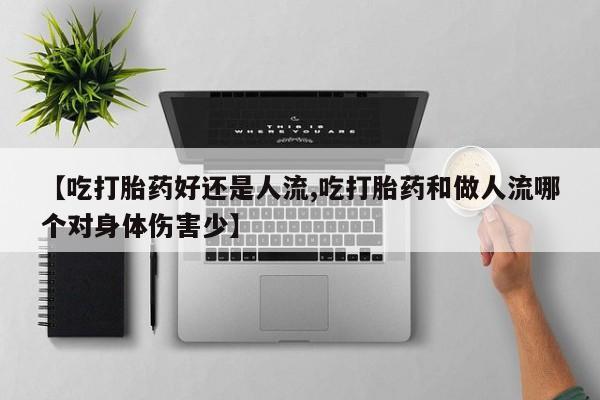 米非米索在线购微信【吃打胎药好还是人流,吃打胎药和做人流哪个对身体伤害少】
