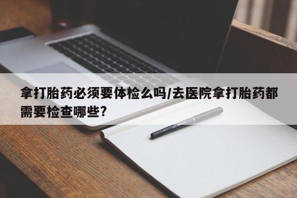 米非米索在线购微信拿打胎药必须要体检么吗/去医院拿打胎药都需要检查哪些?