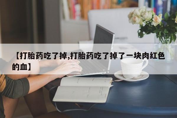 米非米索在线购微信【打胎药吃了掉,打胎药吃了掉了一块肉红色的血】