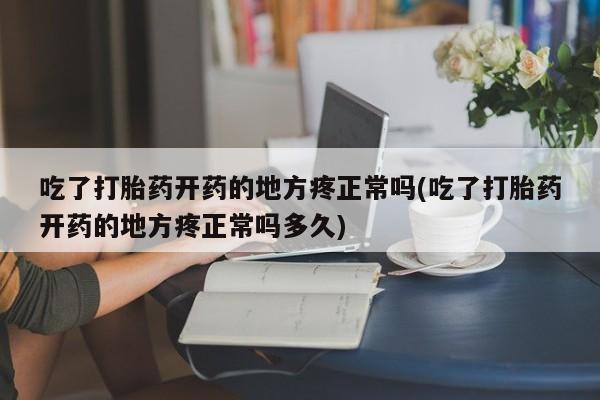 米非米索在线购微信吃了打胎药开药的地方疼正常吗(吃了打胎药开药的地方疼正常吗多久)