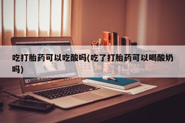 米非米索在线购微信吃打胎药可以吃酸吗(吃了打胎药可以喝酸奶吗)