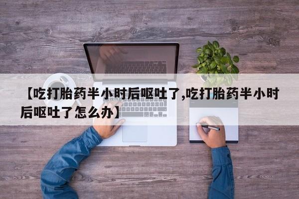米非米索在线购微信【吃打胎药半小时后呕吐了,吃打胎药半小时后呕吐了怎么办】