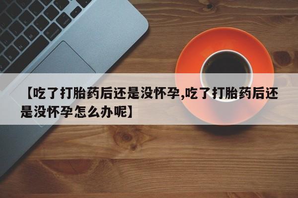 米非米索在线购微信【吃了打胎药后还是没怀孕,吃了打胎药后还是没怀孕怎么办呢】