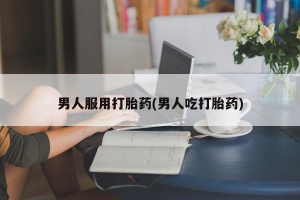 米非米索在线购微信男人服用打胎药(男人吃打胎药)
