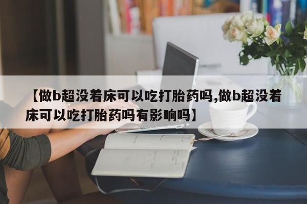 米非米索在线购微信【做b超没着床可以吃打胎药吗,做b超没着床可以吃打胎药吗有影响吗】