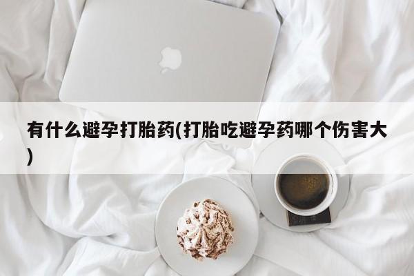 米非米索在线购微信有什么避孕打胎药(打胎吃避孕药哪个伤害大)
