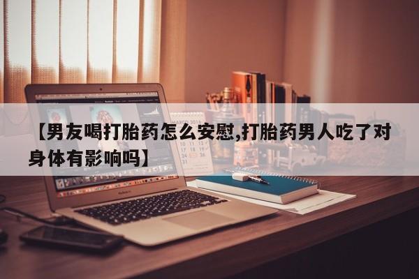 米非米索在线购微信【男友喝打胎药怎么安慰,打胎药男人吃了对身体有影响吗】