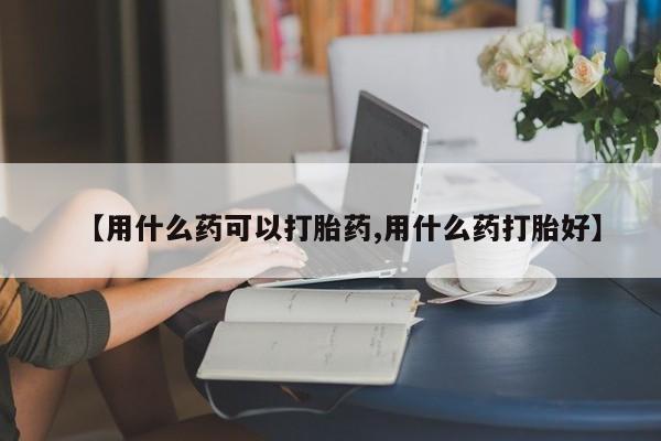 米非米索在线购微信【用什么药可以打胎药,用什么药打胎好】