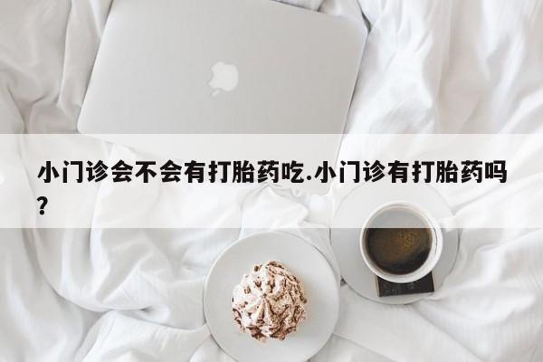 米非米索在线购微信小门诊会不会有打胎药吃.小门诊有打胎药吗？