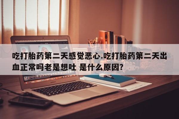米非米索在线购微信吃打胎药第二天感觉恶心.吃打胎药第二天出血正常吗老是想吐 是什么原因？