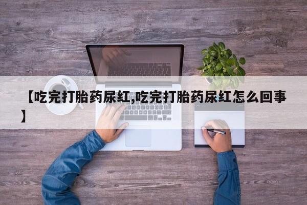 米非米索在线购微信【吃完打胎药尿红,吃完打胎药尿红怎么回事】