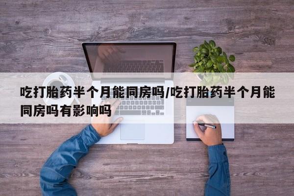 米非米索在线购微信吃打胎药半个月能同房吗/吃打胎药半个月能同房吗有影响吗