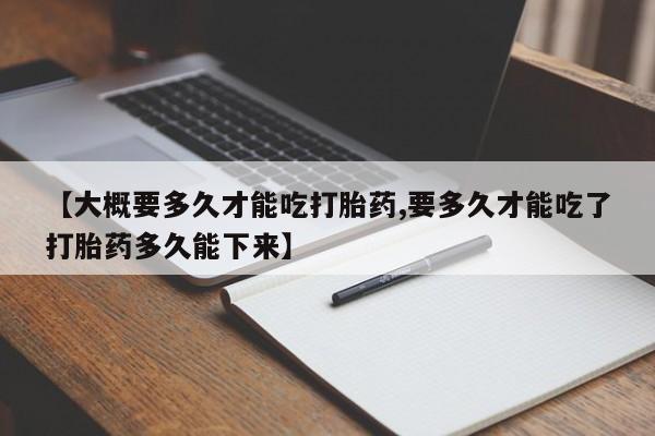 米非米索在线购微信【大概要多久才能吃打胎药,要多久才能吃了打胎药多久能下来】