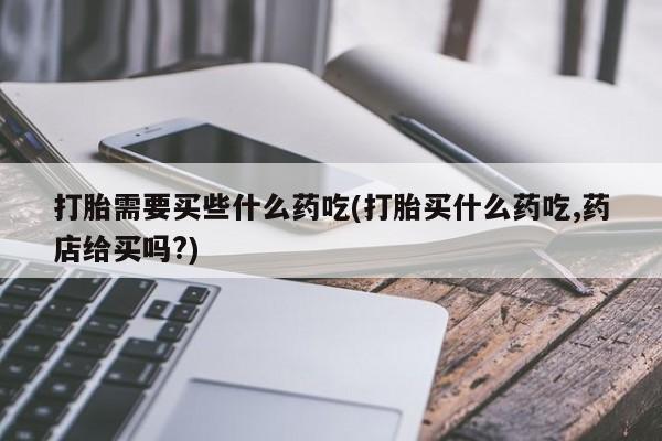 米非米索在线购微信打胎需要买些什么药吃(打胎买什么药吃,药店给买吗?)