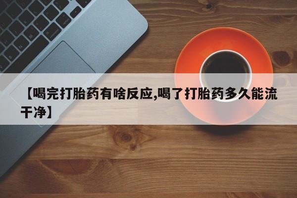 米非米索在线购微信【喝完打胎药有啥反应,喝了打胎药多久能流干净】