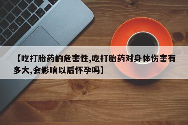 米非米索在线购微信【吃打胎药的危害性,吃打胎药对身体伤害有多大,会影响以后怀孕吗】