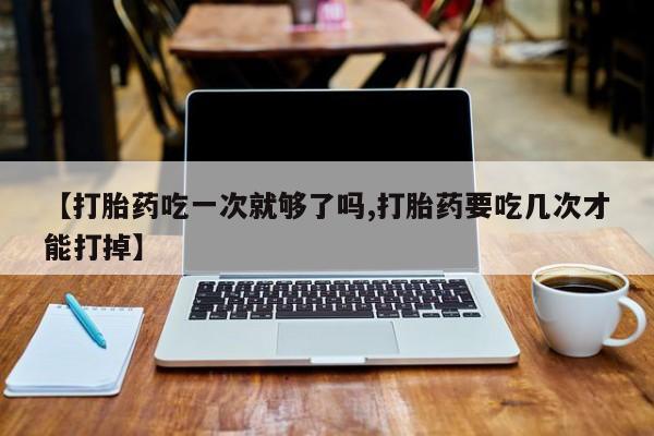 米非米索在线购微信【打胎药吃一次就够了吗,打胎药要吃几次才能打掉】
