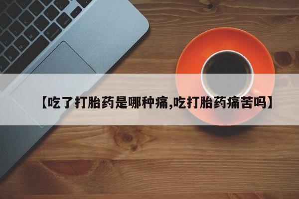 米非米索在线购微信【吃了打胎药是哪种痛,吃打胎药痛苦吗】