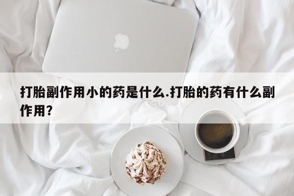 米非米索在线购微信打胎副作用小的药是什么.打胎的药有什么副作用？