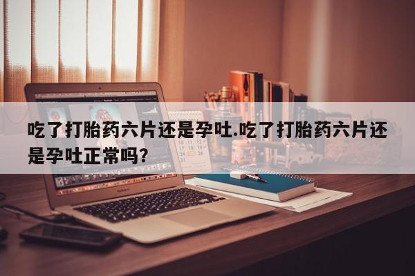 米非米索在线购微信吃了打胎药六片还是孕吐.吃了打胎药六片还是孕吐正常吗?