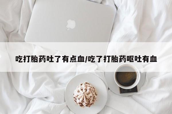 米非米索在线购微信吃打胎药吐了有点血/吃了打胎药呕吐有血