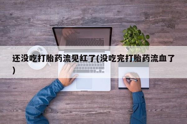 米非米索在线购微信还没吃打胎药流见红了(没吃完打胎药流血了)