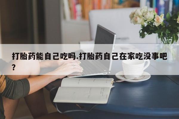 米非米索在线购微信打胎药能自己吃吗.打胎药自己在家吃没事吧?