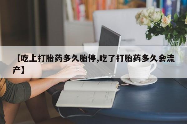 米非米索在线购微信【吃上打胎药多久胎停,吃了打胎药多久会流产】
