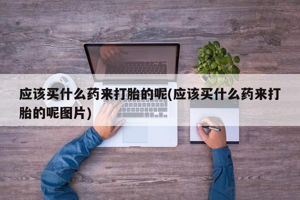 米非米索在线购微信应该买什么药来打胎的呢(应该买什么药来打胎的呢图片)