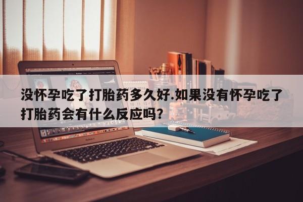 米非米索在线购微信没怀孕吃了打胎药多久好.如果没有怀孕吃了打胎药会有什么反应吗？