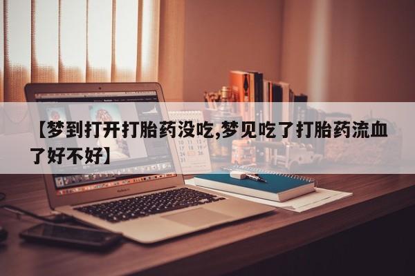 米非米索在线购微信【梦到打开打胎药没吃,梦见吃了打胎药流血了好不好】