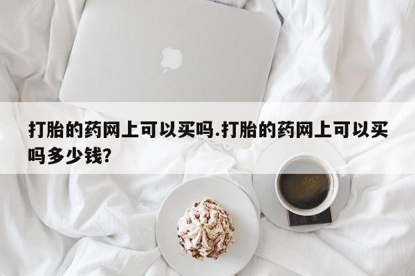 米非米索在线购微信打胎的药网上可以买吗.打胎的药网上可以买吗多少钱?