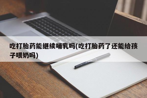 米非米索在线购微信吃打胎药能继续哺乳吗(吃打胎药了还能给孩子喂奶吗)