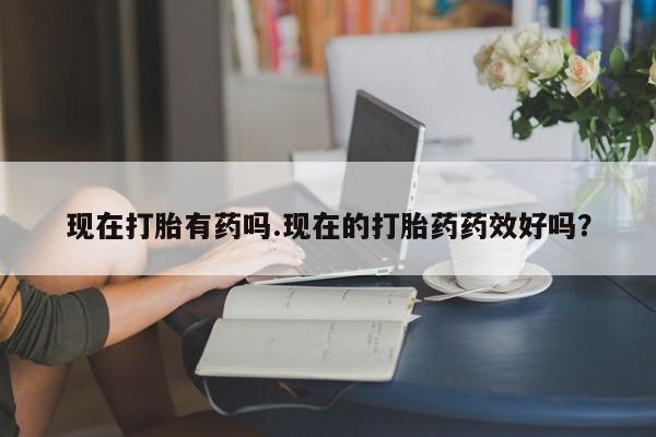 米非米索在线购微信现在打胎有药吗.现在的打胎药药效好吗?