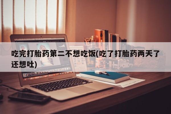 米非米索在线购微信吃完打胎药第二不想吃饭(吃了打胎药两天了还想吐)
