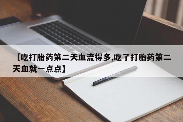 米非米索在线购微信【吃打胎药第二天血流得多,吃了打胎药第二天血就一点点】