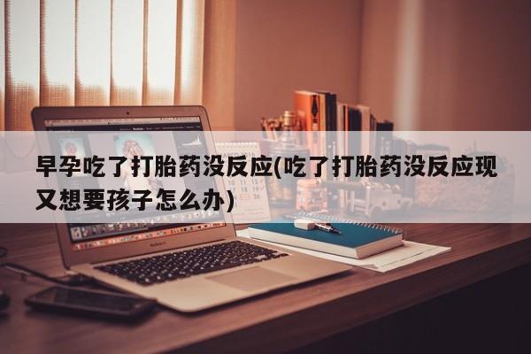 米非米索在线购微信早孕吃了打胎药没反应(吃了打胎药没反应现又想要孩子怎么办)
