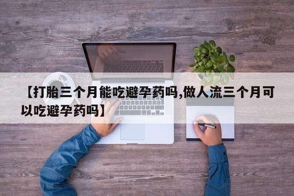 米非米索在线购微信【打胎三个月能吃避孕药吗,做人流三个月可以吃避孕药吗】