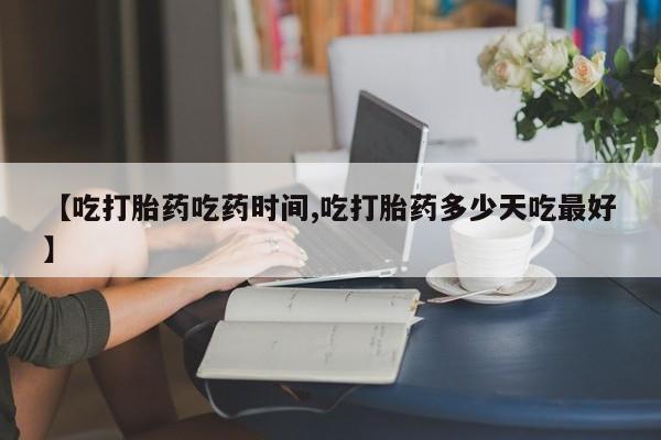 米非米索在线购微信【吃打胎药吃药时间,吃打胎药多少天吃最好】