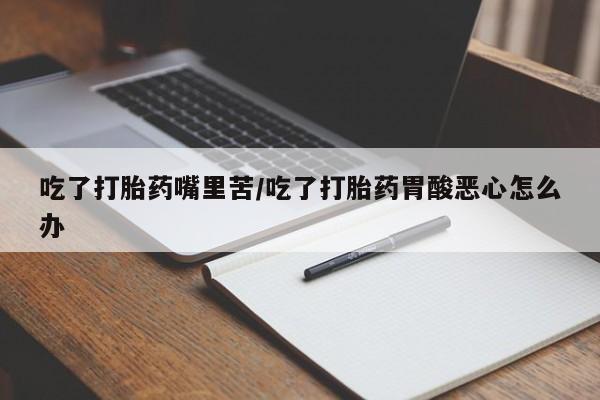 米非米索在线购微信吃了打胎药嘴里苦/吃了打胎药胃酸恶心怎么办