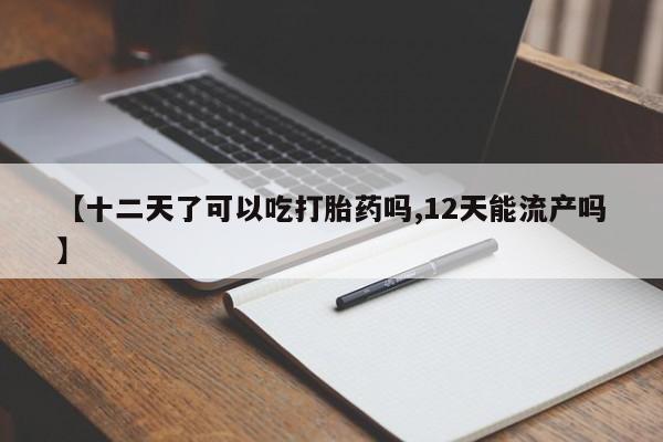 米非米索在线购微信【十二天了可以吃打胎药吗,12天能流产吗】
