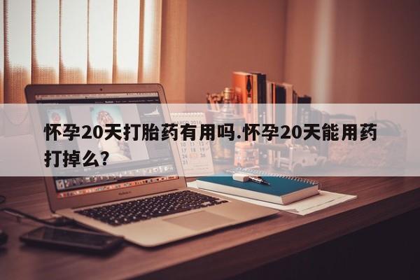 米非米索在线购微信怀孕20天打胎药有用吗.怀孕20天能用药打掉么?