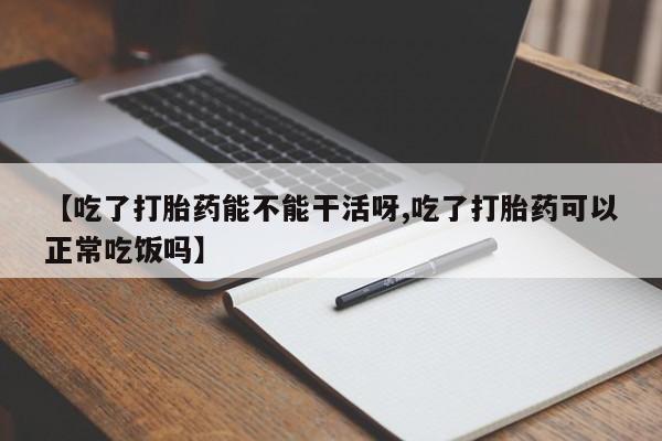 米非米索在线购微信【吃了打胎药能不能干活呀,吃了打胎药可以正常吃饭吗】