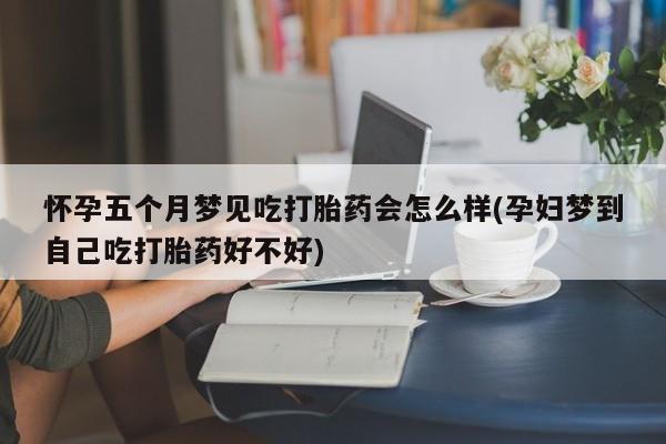 米非米索在线购微信怀孕五个月梦见吃打胎药会怎么样(孕妇梦到自己吃打胎药好不好)