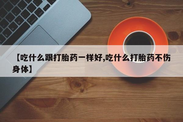 米非米索在线购微信【吃什么跟打胎药一样好,吃什么打胎药不伤身体】
